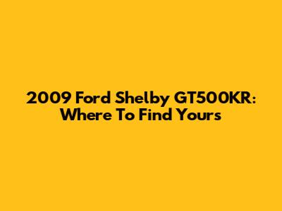 2009 Ford Shelby GT500KR: Where To Find Yours