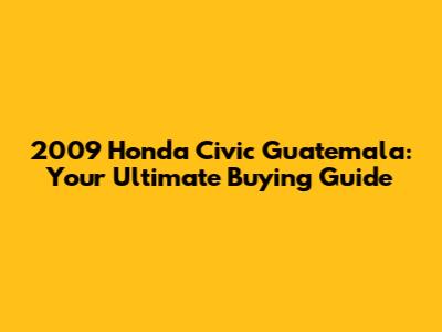2009 Honda Civic Guatemala: Your Ultimate Buying Guide