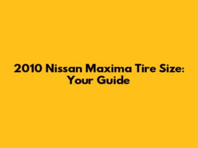 2010 Nissan Maxima Tire Size: Your Guide