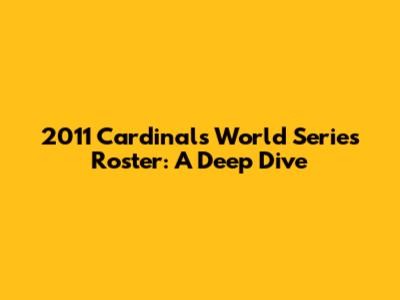 2011 Cardinals World Series Roster: A Deep Dive