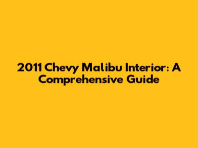 2011 Chevy Malibu Interior: A Comprehensive Guide