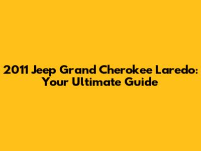 2011 Jeep Grand Cherokee Laredo: Your Ultimate Guide