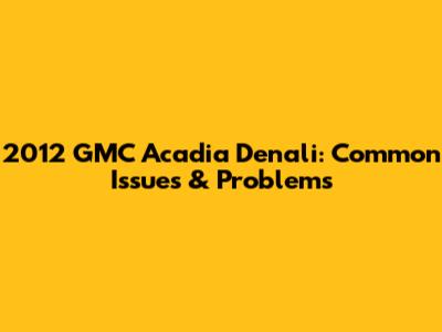 2012 GMC Acadia Denali: Common Issues & Problems