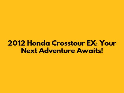 2012 Honda Crosstour EX: Your Next Adventure Awaits!
