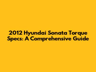 2012 Hyundai Sonata Torque Specs: A Comprehensive Guide