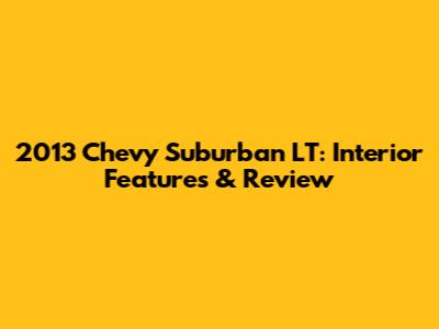 2013 Chevy Suburban LT: Interior Features & Review