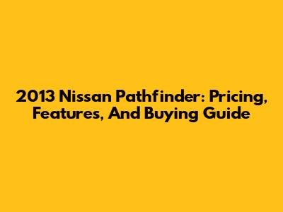 2013 Nissan Pathfinder: Pricing, Features, And Buying Guide