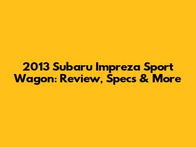 2013 Subaru Impreza Sport Wagon: Review, Specs & More