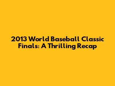 2013 World Baseball Classic Finals: A Thrilling Recap