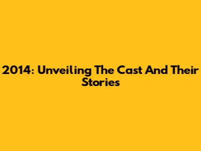 2014: Unveiling The Cast And Their Stories
