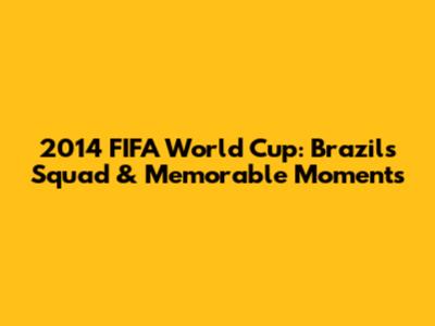 2014 FIFA World Cup: Brazil's Squad & Memorable Moments