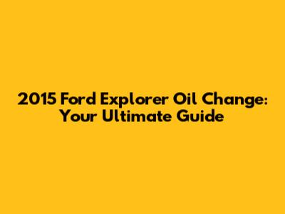 2015 Ford Explorer Oil Change: Your Ultimate Guide