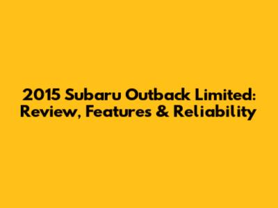 2015 Subaru Outback Limited: Review, Features & Reliability