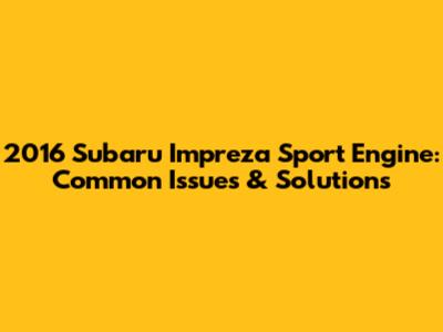 2016 Subaru Impreza Sport Engine: Common Issues & Solutions