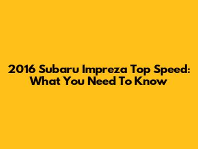 2016 Subaru Impreza Top Speed: What You Need To Know