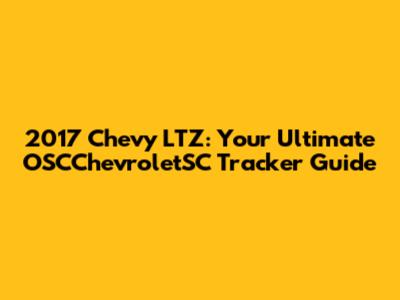 2017 Chevy LTZ: Your Ultimate OSCChevroletSC Tracker Guide