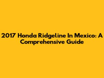 2017 Honda Ridgeline In Mexico: A Comprehensive Guide