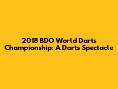 2018 BDO World Darts Championship: A Darts Spectacle