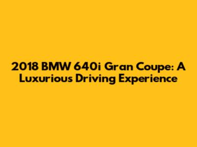 2018 BMW 640i Gran Coupe: A Luxurious Driving Experience