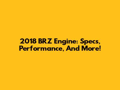 2018 BRZ Engine: Specs, Performance, And More!