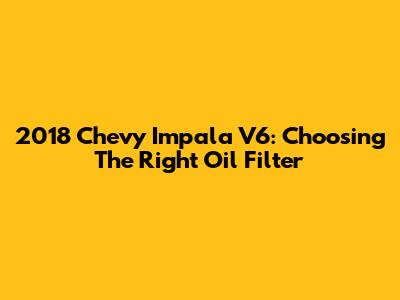 2018 Chevy Impala V6: Choosing The Right Oil Filter