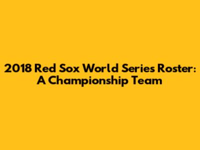 2018 Red Sox World Series Roster: A Championship Team