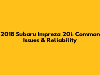 2018 Subaru Impreza 20i: Common Issues & Reliability