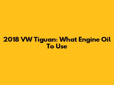 2018 VW Tiguan: What Engine Oil To Use