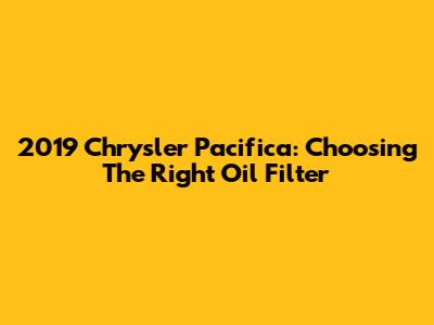 2019 Chrysler Pacifica: Choosing The Right Oil Filter