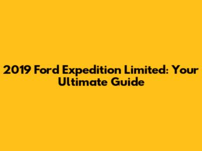 2019 Ford Expedition Limited: Your Ultimate Guide