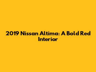 2019 Nissan Altima: A Bold Red Interior