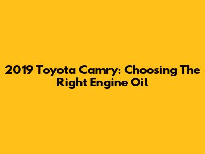 2019 Toyota Camry: Choosing The Right Engine Oil