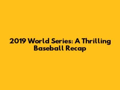 2019 World Series: A Thrilling Baseball Recap