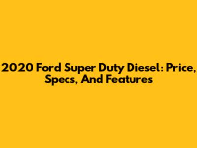 2020 Ford Super Duty Diesel: Price, Specs, And Features