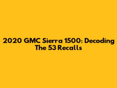 2020 GMC Sierra 1500: Decoding The 53 Recalls