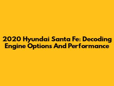 2020 Hyundai Santa Fe: Decoding Engine Options And Performance
