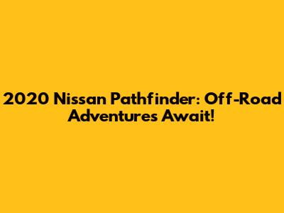 2020 Nissan Pathfinder: Off-Road Adventures Await!