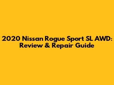 2020 Nissan Rogue Sport SL AWD: Review & Repair Guide