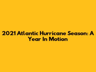 2021 Atlantic Hurricane Season: A Year In Motion