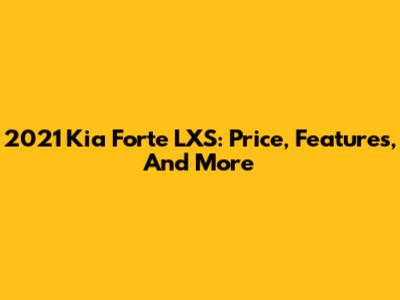 2021 Kia Forte LXS: Price, Features, And More