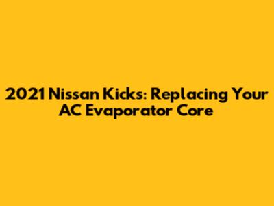 2021 Nissan Kicks: Replacing Your AC Evaporator Core