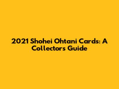 2021 Shohei Ohtani Cards: A Collector's Guide