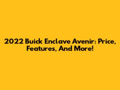 2022 Buick Enclave Avenir: Price, Features, And More!