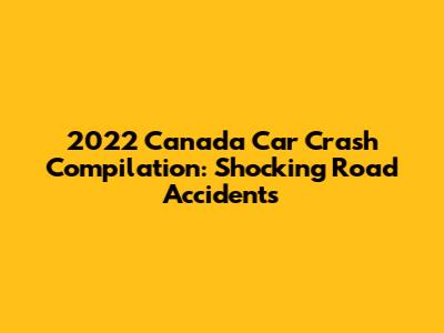 2022 Canada Car Crash Compilation: Shocking Road Accidents