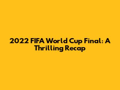 2022 FIFA World Cup Final: A Thrilling Recap