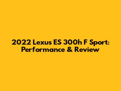 2022 Lexus ES 300h F Sport: Performance & Review