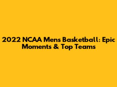 2022 NCAA Men's Basketball: Epic Moments & Top Teams