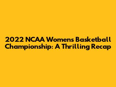 2022 NCAA Women's Basketball Championship: A Thrilling Recap