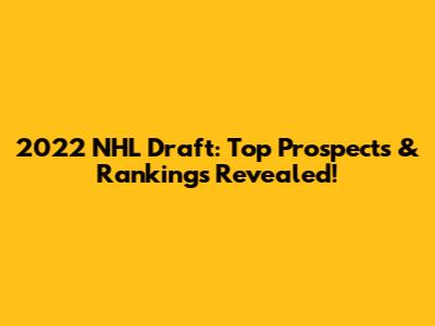 2022 NHL Draft: Top Prospects & Rankings Revealed!