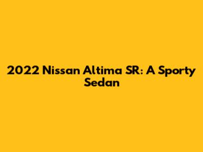 2022 Nissan Altima SR: A Sporty Sedan